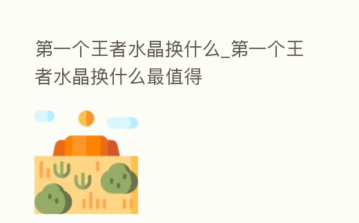 第一個王者水晶換什么_第一個王者水晶換什么最值得