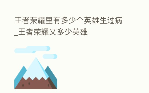 王者榮耀里有多少個英雄生過病_王者榮耀又多少英雄