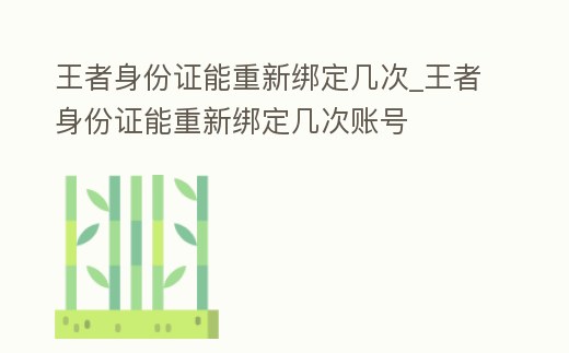王者身份證能重新綁定幾次_王者身份證能重新綁定幾次賬號
