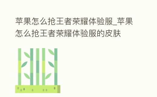 蘋果怎么搶王者榮耀體驗服_蘋果怎么搶王者榮耀體驗服的皮膚