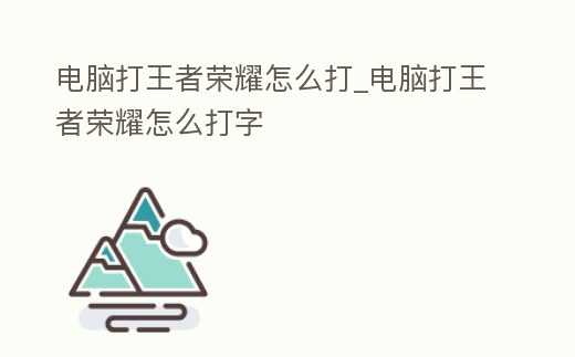電腦打王者榮耀怎么打_電腦打王者榮耀怎么打字