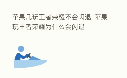 蘋果幾玩王者榮耀不會閃退_蘋果玩王者榮耀為什么會閃退