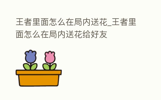 王者里面怎么在局內送花_王者里面怎么在局內送花給好友