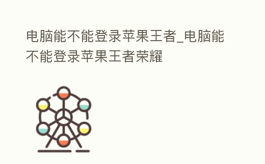 電腦能不能登錄蘋果王者_(dá)電腦能不能登錄蘋果王者榮耀