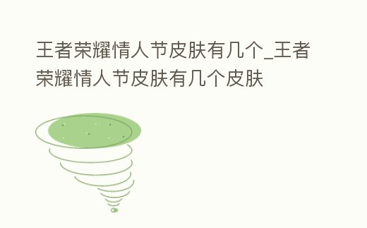 王者榮耀情人節(jié)皮膚有幾個_王者榮耀情人節(jié)皮膚有幾個皮膚