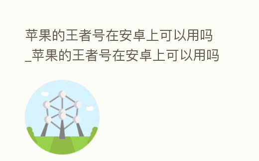 蘋果的王者號在安卓上可以用嗎_蘋果的王者號在安卓上可以用嗎知乎