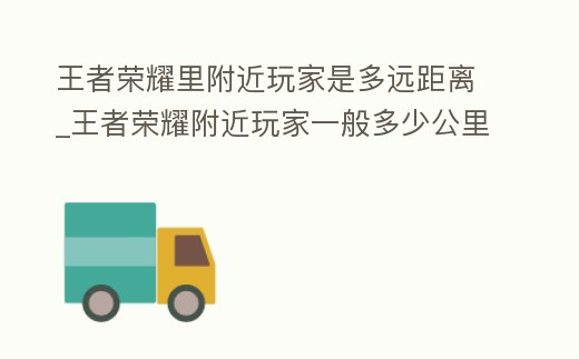 王者榮耀里附近玩家是多遠(yuǎn)距離_王者榮耀附近玩家一般多少公里