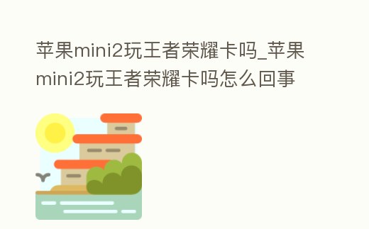 蘋果mini2玩王者榮耀卡嗎_蘋果mini2玩王者榮耀卡嗎怎么回事