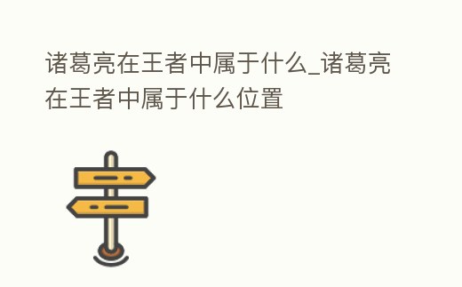 諸葛亮在王者中屬于什么_諸葛亮在王者中屬于什么位置