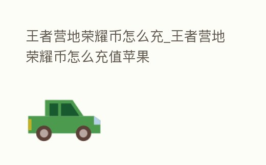 王者營地榮耀幣怎么充_王者營地榮耀幣怎么充值蘋果