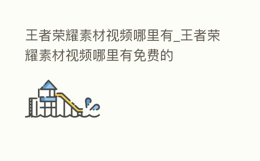 王者榮耀素材視頻哪里有_王者榮耀素材視頻哪里有免費的