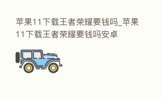 蘋果11下載王者榮耀要錢嗎_蘋果11下載王者榮耀要錢嗎安卓