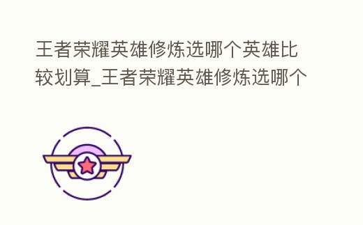 王者榮耀英雄修煉選哪個英雄比較劃算_王者榮耀英雄修煉選哪個英雄比較劃算