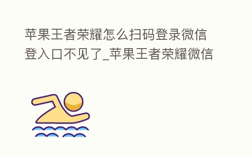 蘋果王者榮耀怎么掃碼登錄微信登入口不見了_蘋果王者榮耀微信掃碼登錄怎么弄的