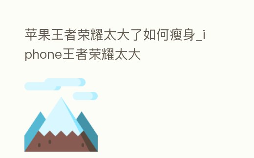蘋果王者榮耀太大了如何瘦身_iphone王者榮耀太大