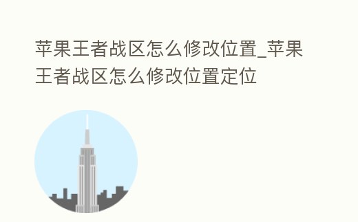 蘋果王者戰區怎么修改位置_蘋果王者戰區怎么修改位置定位