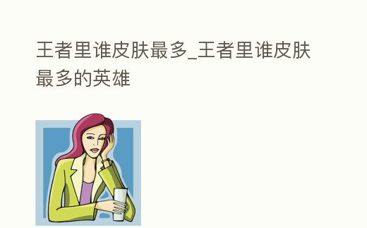 王者里誰皮膚最多_王者里誰皮膚最多的英雄
