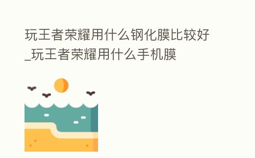 玩王者榮耀用什么鋼化膜比較好_玩王者榮耀用什么手機膜