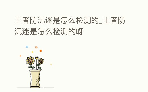 王者防沉迷是怎么檢測的_王者防沉迷是怎么檢測的呀