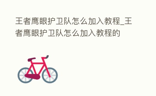 王者鷹眼護衛隊怎么加入教程_王者鷹眼護衛隊怎么加入教程的