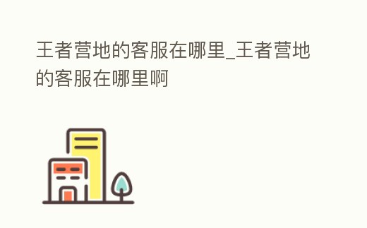 王者營地的客服在哪里_王者營地的客服在哪里啊