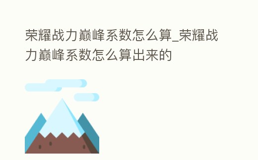 榮耀戰(zhàn)力巔峰系數(shù)怎么算_榮耀戰(zhàn)力巔峰系數(shù)怎么算出來的