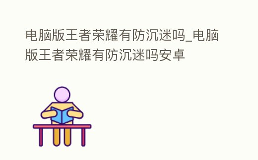電腦版王者榮耀有防沉迷嗎_電腦版王者榮耀有防沉迷嗎安卓