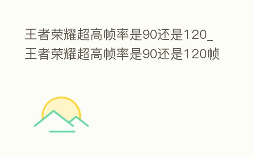 王者榮耀超高幀率是90還是120_王者榮耀超高幀率是90還是120幀率