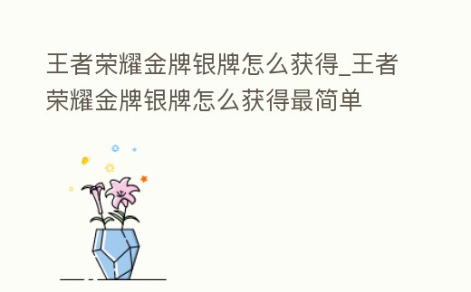 王者榮耀金牌銀牌怎么獲得_王者榮耀金牌銀牌怎么獲得最簡(jiǎn)單