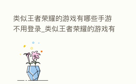 類似王者榮耀的游戲有哪些手游不用登錄_類似王者榮耀的游戲有哪些手游不用登錄可以玩