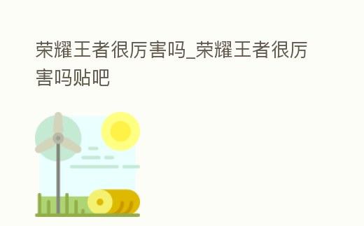 榮耀王者很厲害嗎_榮耀王者很厲害嗎貼吧
