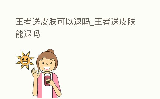 王者送皮膚可以退嗎_王者送皮膚能退嗎