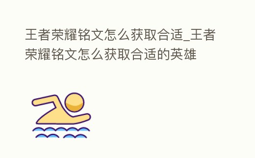 王者榮耀銘文怎么獲取合適_王者榮耀銘文怎么獲取合適的英雄