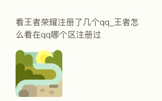 看王者榮耀注冊了幾個qq_王者怎么看在qq哪個區注冊過