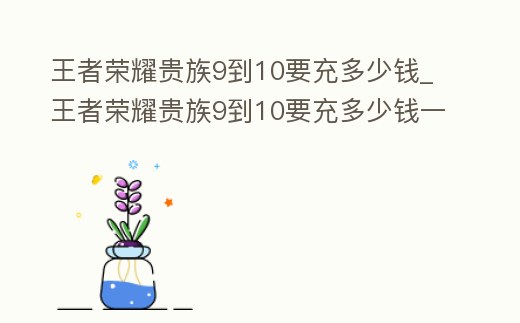 王者榮耀貴族9到10要充多少錢_王者榮耀貴族9到10要充多少錢一個