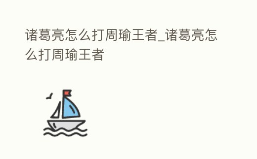 諸葛亮怎么打周瑜王者_諸葛亮怎么打周瑜王者