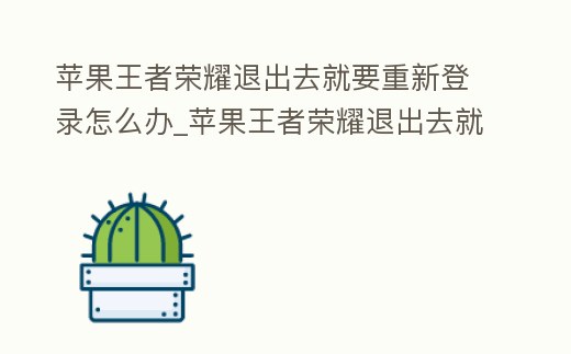 蘋果王者榮耀退出去就要重新登錄怎么辦_蘋果王者榮耀退出去就要重新登錄怎么辦呀