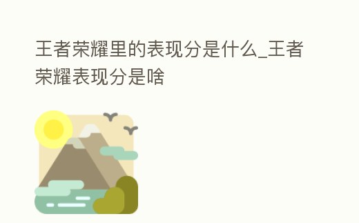 王者榮耀里的表現分是什么_王者榮耀表現分是啥