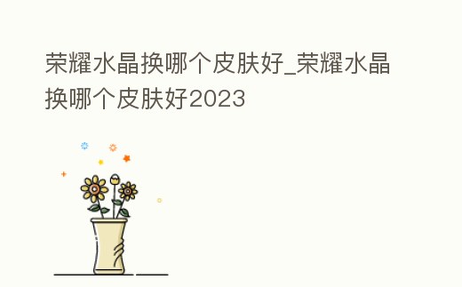 榮耀水晶換哪個皮膚好_榮耀水晶換哪個皮膚好2023