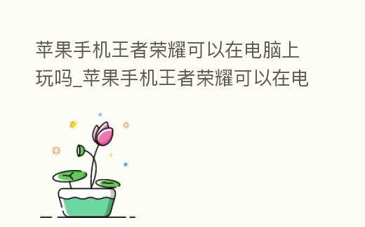 蘋果手機王者榮耀可以在電腦上玩嗎_蘋果手機王者榮耀可以在電腦上玩嗎安全嗎