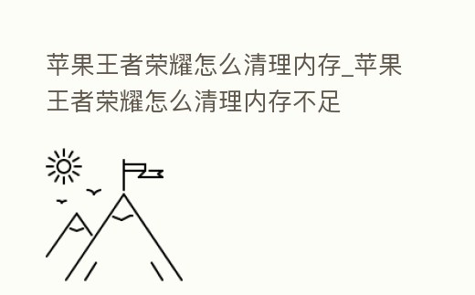 蘋果王者榮耀怎么清理內存_蘋果王者榮耀怎么清理內存不足