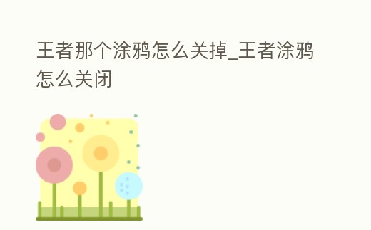 王者那個(gè)涂鴉怎么關(guān)掉_王者涂鴉怎么關(guān)閉