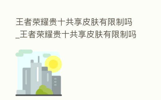 王者榮耀貴十共享皮膚有限制嗎_王者榮耀貴十共享皮膚有限制嗎怎么設置