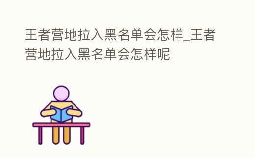 王者營地拉入黑名單會怎樣_王者營地拉入黑名單會怎樣呢