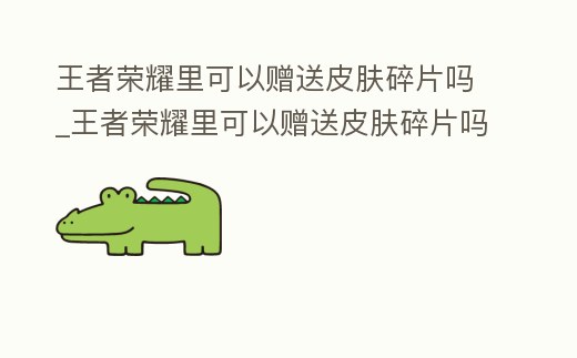 王者榮耀里可以贈送皮膚碎片嗎_王者榮耀里可以贈送皮膚碎片嗎知乎