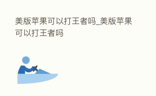 美版蘋果可以打王者嗎_美版蘋果可以打王者嗎