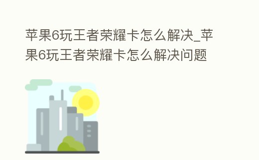 蘋果6玩王者榮耀卡怎么解決_蘋果6玩王者榮耀卡怎么解決問題