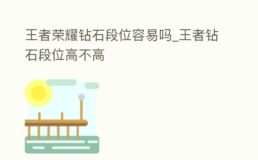 王者榮耀鉆石段位容易嗎_王者鉆石段位高不高