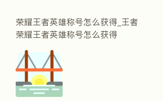 榮耀王者英雄稱號怎么獲得_王者榮耀王者英雄稱號怎么獲得
