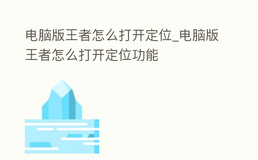 電腦版王者怎么打開定位_電腦版王者怎么打開定位功能